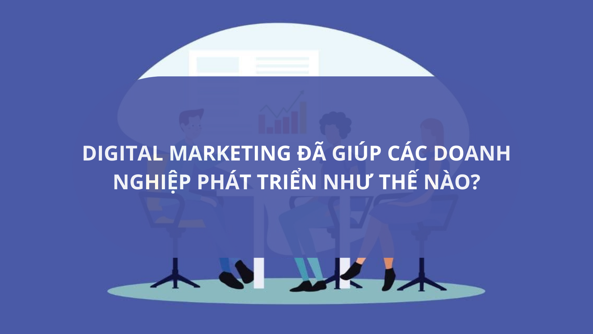 Digital Marketing đã giúp các doanh nghiệp phát triển như thế nào?